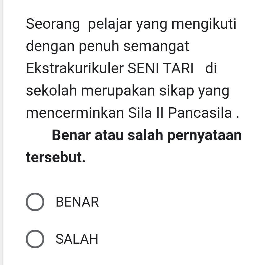 Seorang pelajar yang mengikuti
dengan penuh semangat
Ekstrakurikuler SENI TARI di
sekolah merupakan sikap yang
mencerminkan Sila II Pancasila .
Benar atau salah pernyataan
tersebut.
BENAR
SALAH