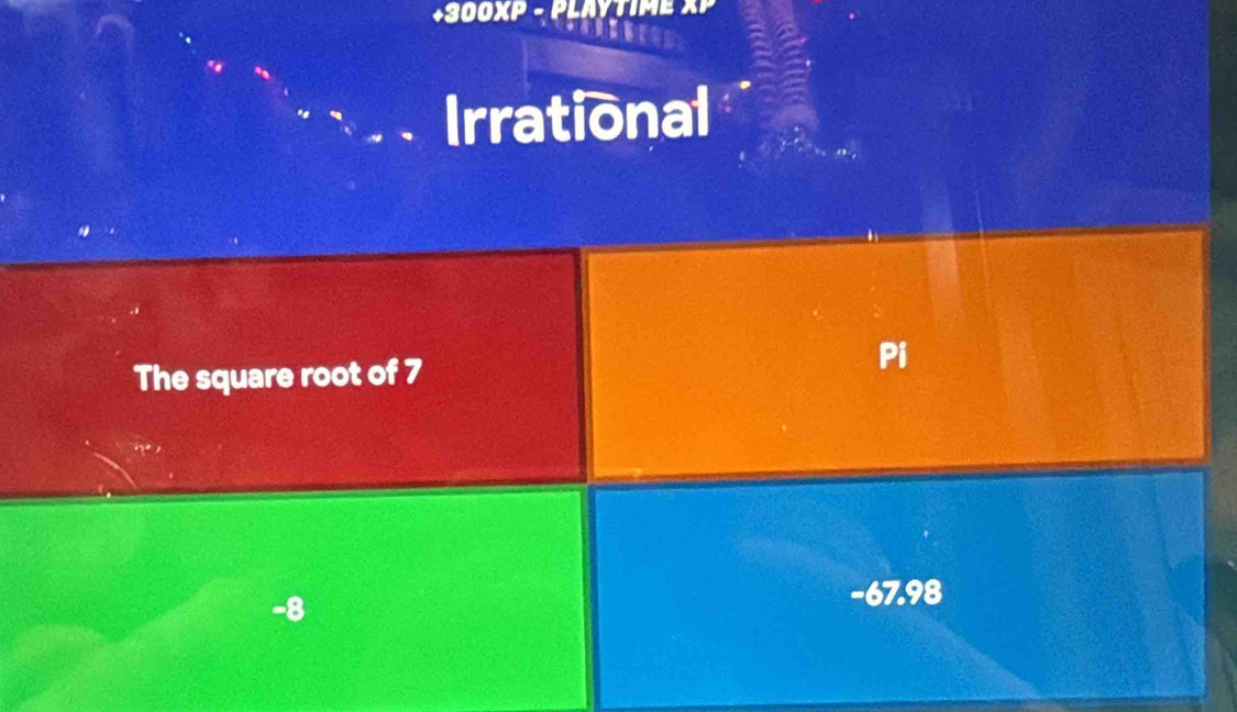 +300XP - PLAYTIME
Irrational
The square root of 7
Pi
-8
-67.98