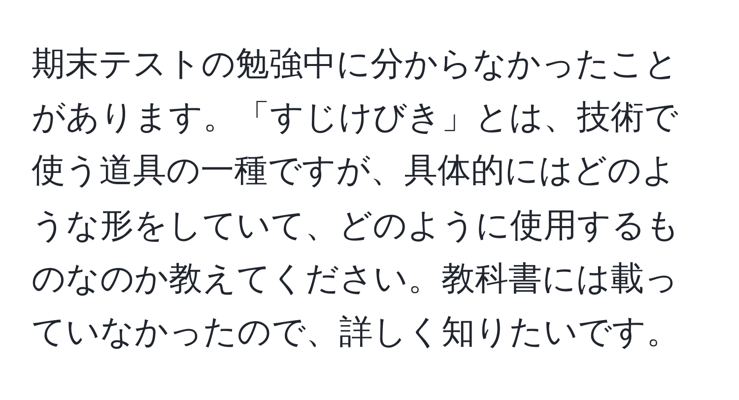 期末テストの勉強中に分からなかったことがあります。「すじけびき」とは、技術で使う道具の一種ですが、具体的にはどのような形をしていて、どのように使用するものなのか教えてください。教科書には載っていなかったので、詳しく知りたいです。