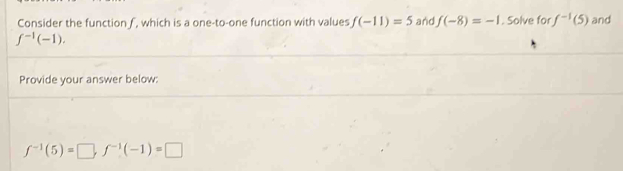 Consider the function f, which is a one-to-one function with values f(-11)=5 and f(-8)=-1. Solve for f^(-1)(5) and
f^(-1)(-1). 
Provide your answer below:
f^(-1)(5)=□ , f^(-1)(-1)=□