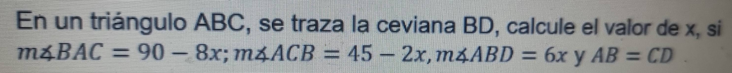 En un triángulo ABC, se traza la ceviana BD, calcule el valor de x, si
m∠ BAC=90-8x; m∠ ACB=45-2x, m∠ ABD=6x V AB=CD