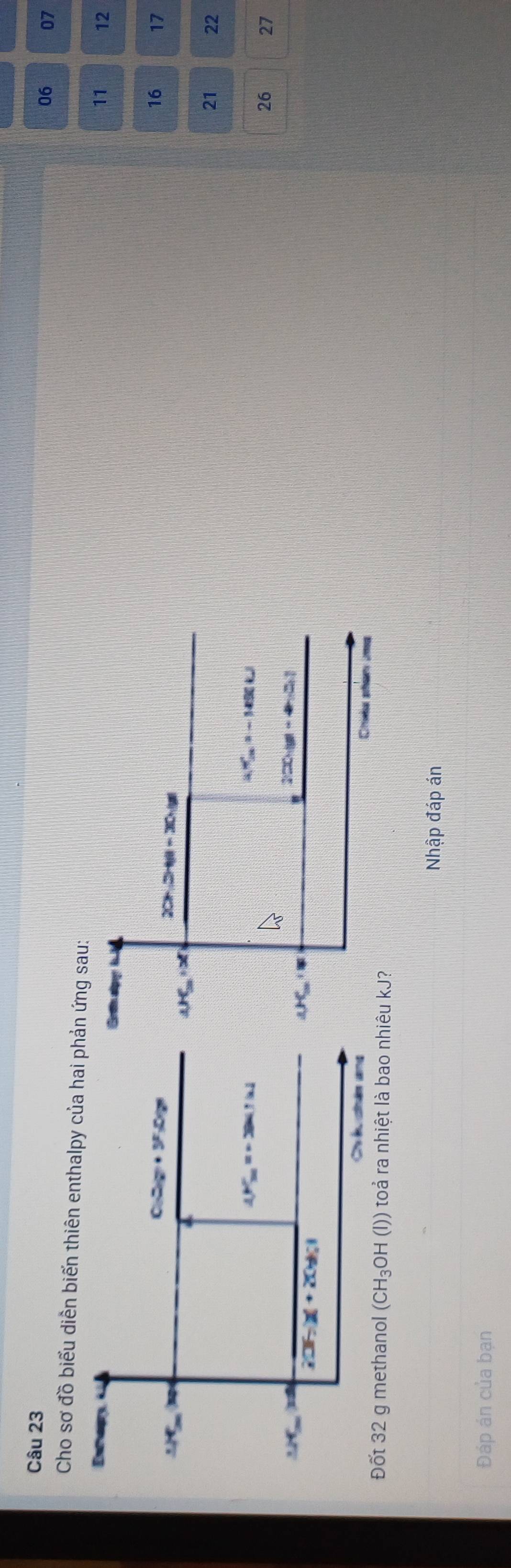 06 07
Cho sơ đồ biểu diễn biến thiên enthalpy của  ứng sau:
11 12
16 17
21 22
26 27
Đốt 32 g methanol (CH_3OH(l)) toả ra nhiệt là bao
Nhập đáp án
Đáp án của bạn