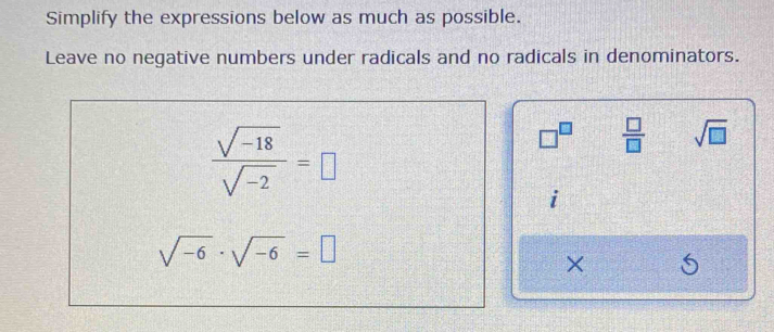 Simplify the expressions below as much as possible. 
Leave no negative numbers under radicals and no radicals in denominators.
 (sqrt(-18))/sqrt(-2) =□
□^(□)  □ /□   sqrt(□ )
1
sqrt(-6)· sqrt(-6)=□
×