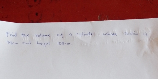 Solved: Find the volume of a cylinden whase radius is 49cm and height ...