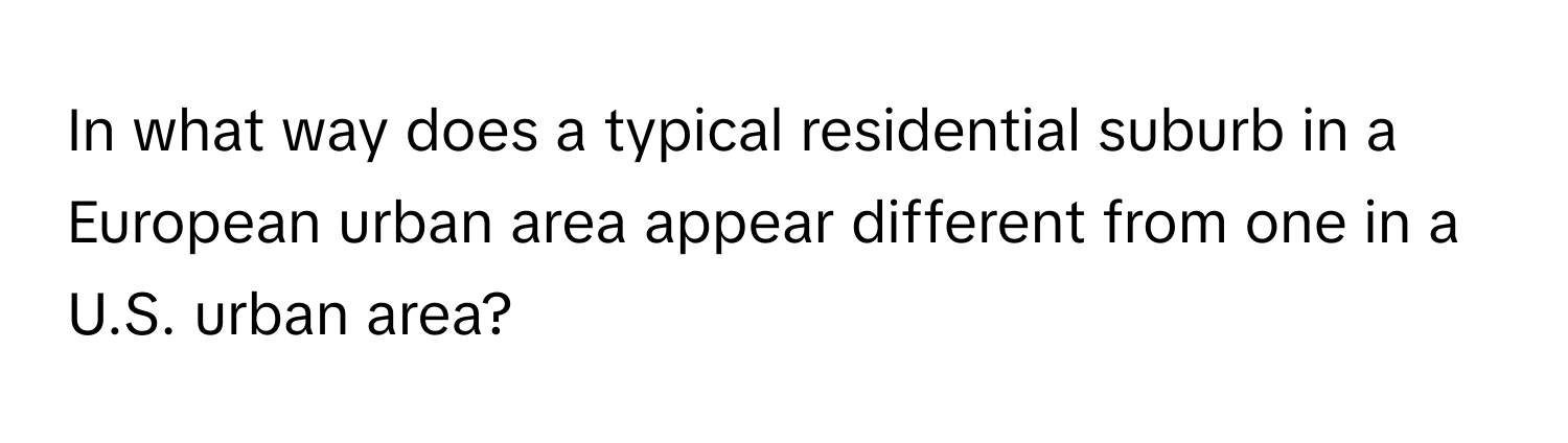 In what way does a typical residential suburb in a European urban area appear different from one in a U.S. urban area?