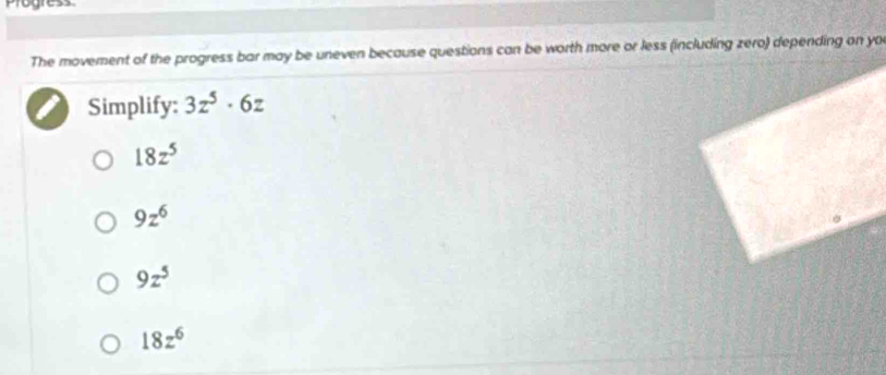 Progress
The movement of the progress bar may be uneven because questions can be worth more or less (including zero) depending on you
Simplify: 3z^5· 6z
18z^5
9z^6
9z^5
18z^6