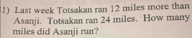 Last week Totsakan ran 12 miles more than 
Asanji. Totsakan ran 24 miles. How many
miles did Asanji run?