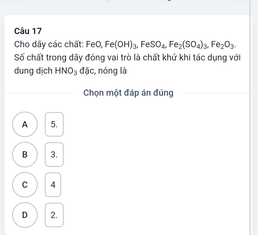 Cho dãy các chất: FeO, Fe(OH)_3^(Fe SO_4), Fe_2(SO_4)_3, Fe_2O_3. 
Số chất trong dãy đóng vai trò là chất khử khi tác dụng với
dung dịch HNO_3 đặc, nóng là
Chọn một đáp án đúng
A 5.
B 3.
C 4
D 2.