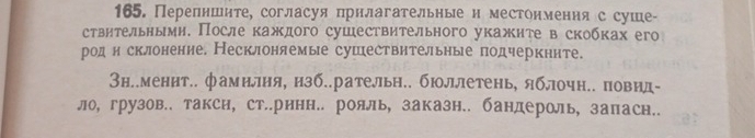 Перелншите, согласуя прнлагательные и местоимения с суше- 
ствительнын. После каждого сушествительного укажите в скобках его 
род н склонение. Несклоняемые сушествительные подчеркните. 
Знл.менит.. фамилня, изб..рательн.. бюллетень, яблочн.. повид- 
ло, грузов.. такси, стл.ринн.. рояль, заказн.. бандероль, запасн..