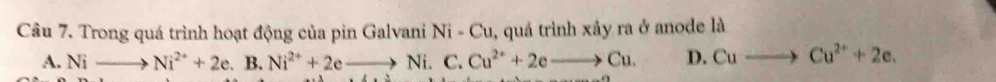 Trong quá trình hoạt động của pin Galvani Ni-Cu , quá trình xảy ra ở anode là
A. Nito Ni^(2+)+2e.I Ni^(2+)+2eto Ni.C. Cu^(2+)+2eto Cu. D. Cuto Cu^(2+)+2e.