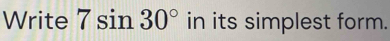 Write 7sin 30° in its simplest form.