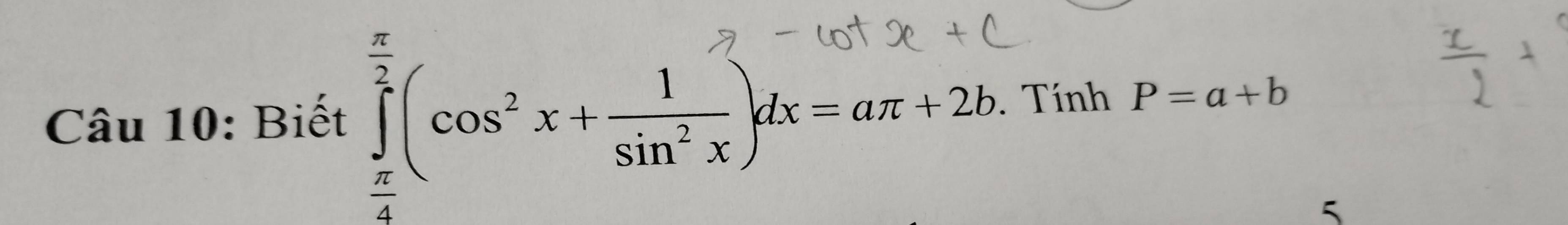 Biết ∈tlimits _ π /4 ^ π /2 (cos^2x+ 1/sin^2x )dx=aπ +2b. Tính P=a+b
5