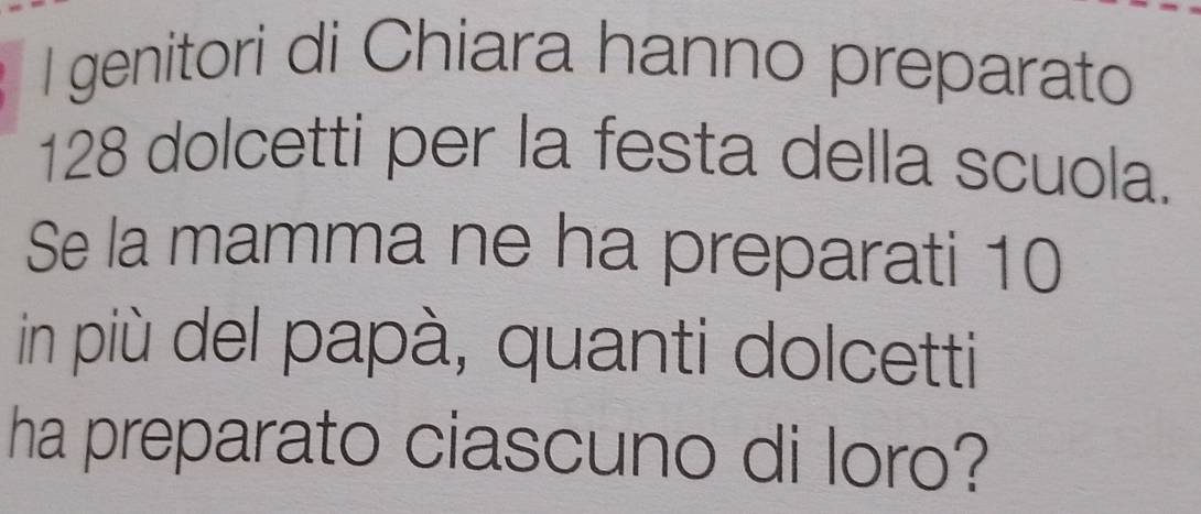 genitori di Chiara hanno preparato
128 dolcetti per la festa della scuola. 
Se la mamma ne ha preparati 10
in più del papà, quanti dolcetti 
ha preparato ciascuno di loro?