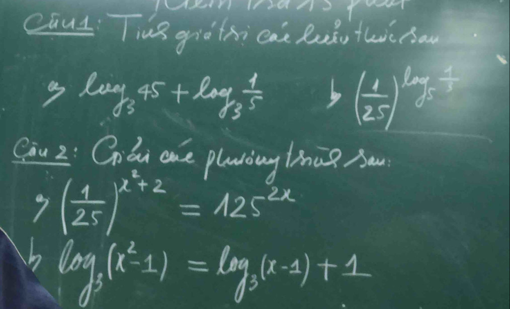 caut Ting gio thi cat luǎu thicno
log _345+log _3 1/5 
b ( 1/25 )^log _5frac 1
Cau 2: Chiai one playòng liug Aa
7( 1/25 )^x^2+2=125^(2x)
b log _3(x^2-1)=log _3(x-1)+1