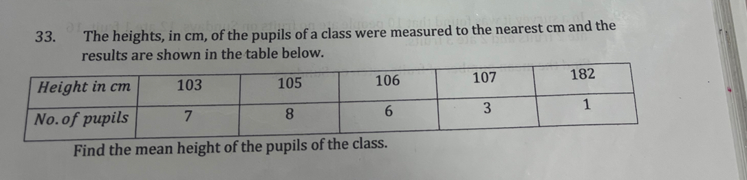 The heights, in cm, of the pupils of a class were measured to the nearest cm and the 
results are shown in the table below. 
Find the mean height of the pupils of the class.