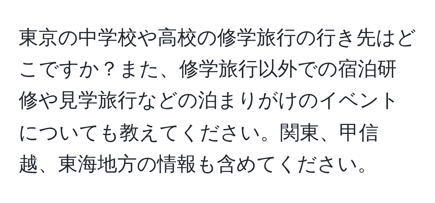 東京の中学校や高校の修学旅行の行き先はどこですか？また、修学旅行以外での宿泊研修や見学旅行などの泊まりがけのイベントについても教えてください。関東、甲信越、東海地方の情報も含めてください。