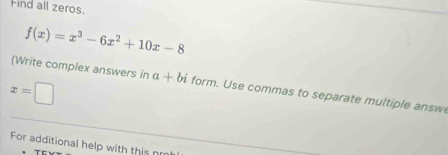 Find all zeros.
f(x)=x^3-6x^2+10x-8
(Write complex answers in a+bi form. Use commas to separate multiple answ
x=□
For additional help with this nm