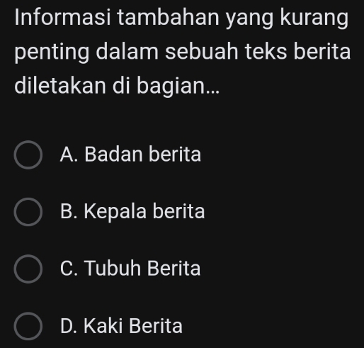 Informasi tambahan yang kurang
penting dalam sebuah teks berita
diletakan di bagian...
A. Badan berita
B. Kepala berita
C. Tubuh Berita
D. Kaki Berita