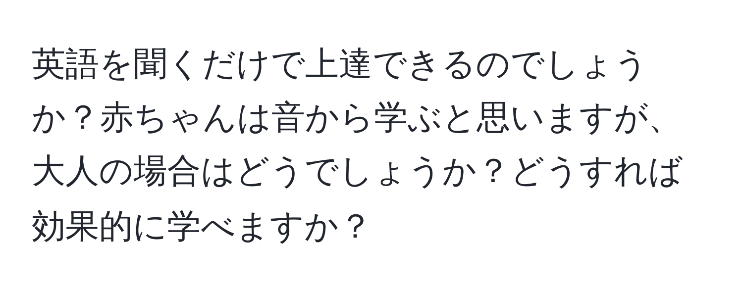 英語を聞くだけで上達できるのでしょうか？赤ちゃんは音から学ぶと思いますが、大人の場合はどうでしょうか？どうすれば効果的に学べますか？