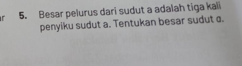 Besar pelurus dari sudut a adalah tiga kali 
penyiku sudut a. Tentukan besar sudut a.