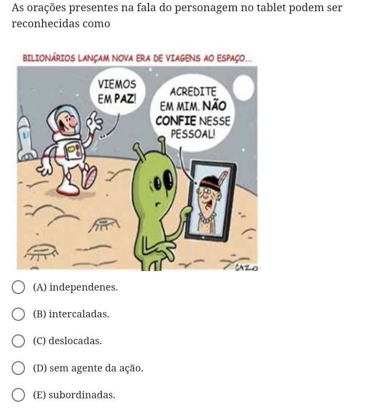 As orações presentes na fala do personagem no tablet podem ser
reconhecidas como
(A) independenes.
(B) intercaladas.
(C) deslocadas.
(D) sem agente da ação.
(E) subordinadas.