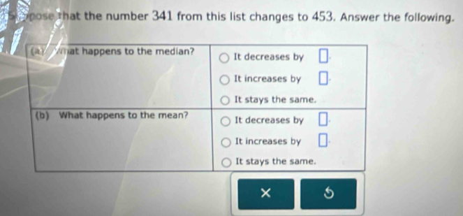 pose that the number 341 from this list changes to 453. Answer the following. 
×