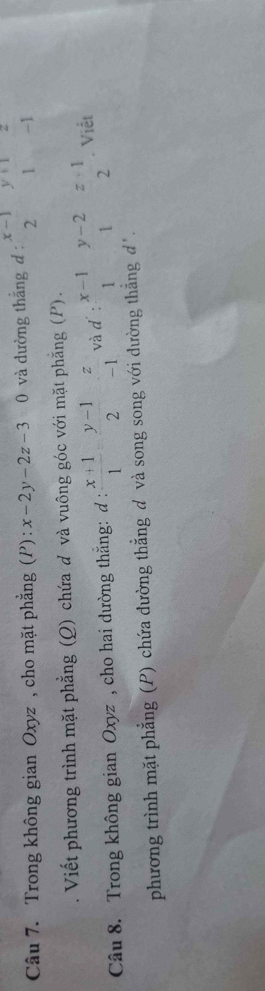 Trong không gian Oxyz , cho mặt phẳng (P) : x-2y-2z-3=0 và dường thắng d : beginarrayr x-1 2endarray y y+1
1 -1 
Viết phương trình mặt phẳng (Q) chứa đ và vuông góc với mặt phẳng (P) . 
Câu 8. Trong không gian Oxyz , cho hai đường thắng: d: (x+1)/1 = (y-1)/2  z/-1  và d : beginarrayr x-1 1endarray beginarrayr y-2z+1 12endarray. Viết 
phương trình mặt phẳng (P) chứa đường thẳng đ và song song với dường thắng đ.