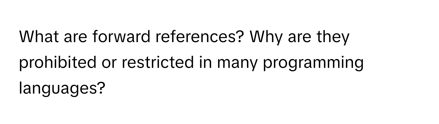 What are forward references? Why are they prohibited or restricted in many programming languages?