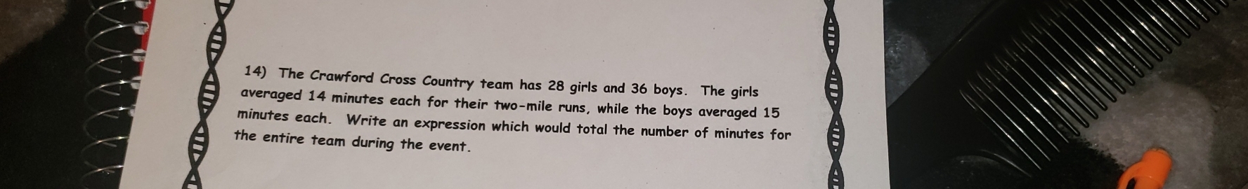 The Crawford Cross Country team has 28 girls and 36 boys. The girls 
averaged 14 minutes each for their two-mile runs, while the boys averaged 15
minutes each. Write an expression which would total the number of minutes for 
the entire team during the event.