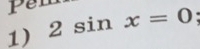 pe 
1) 2sin x=0