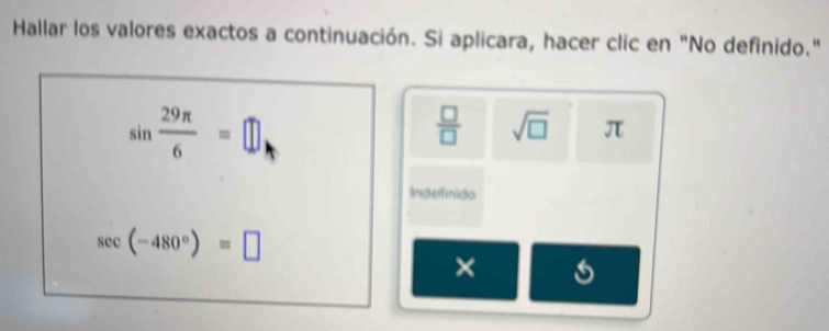 Hallar los valores exactos a continuación. Si aplicara, hacer clic en "No definido."
sin  29π /6 =□
 □ /□   sqrt(□ ) π
Inderindo
sec (-480°)=□
×