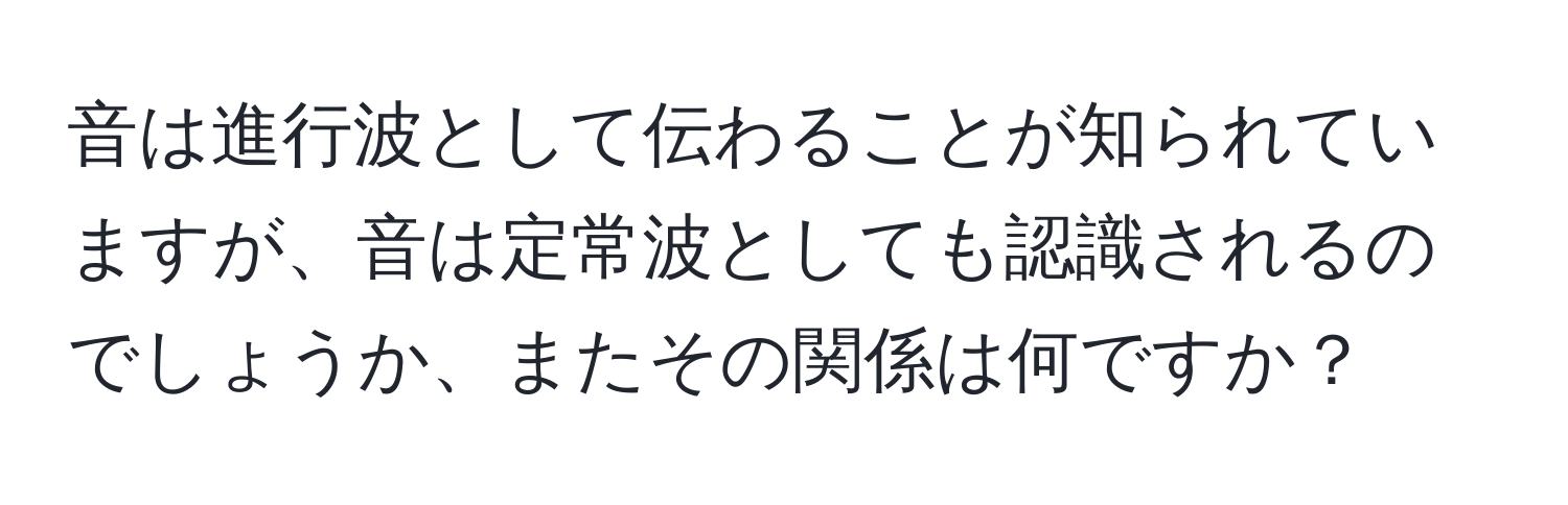 音は進行波として伝わることが知られていますが、音は定常波としても認識されるのでしょうか、またその関係は何ですか？