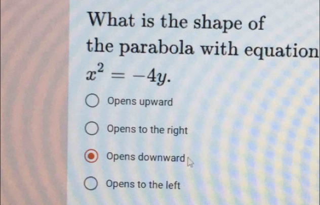 What is the shape of
the parabola with equation
x^2=-4y.
Opens upward
Opens to the right
Opens downward
Opens to the left