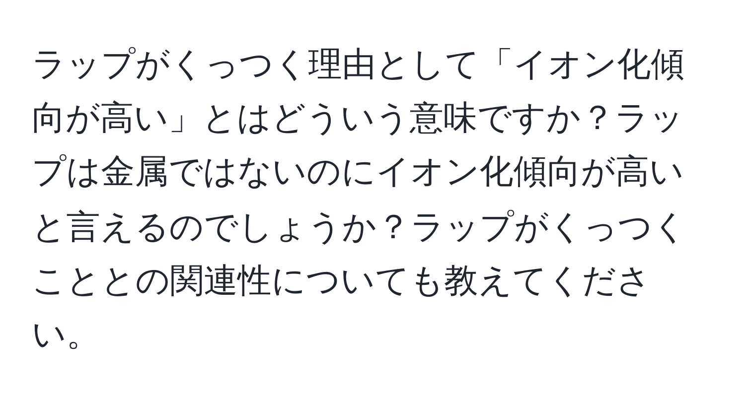 ラップがくっつく理由として「イオン化傾向が高い」とはどういう意味ですか？ラップは金属ではないのにイオン化傾向が高いと言えるのでしょうか？ラップがくっつくこととの関連性についても教えてください。