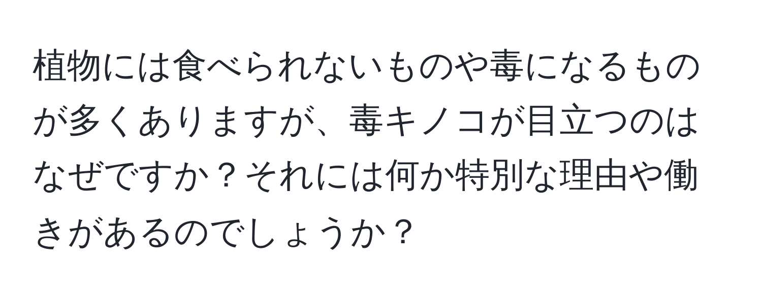 植物には食べられないものや毒になるものが多くありますが、毒キノコが目立つのはなぜですか？それには何か特別な理由や働きがあるのでしょうか？