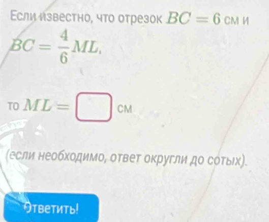 Εсли известно, что отрезок BC=6c_N
BC= 4/6 ML. 
TO ML=□ cm
(если необходимо, ответ округли до сότыιх). 
тветить!