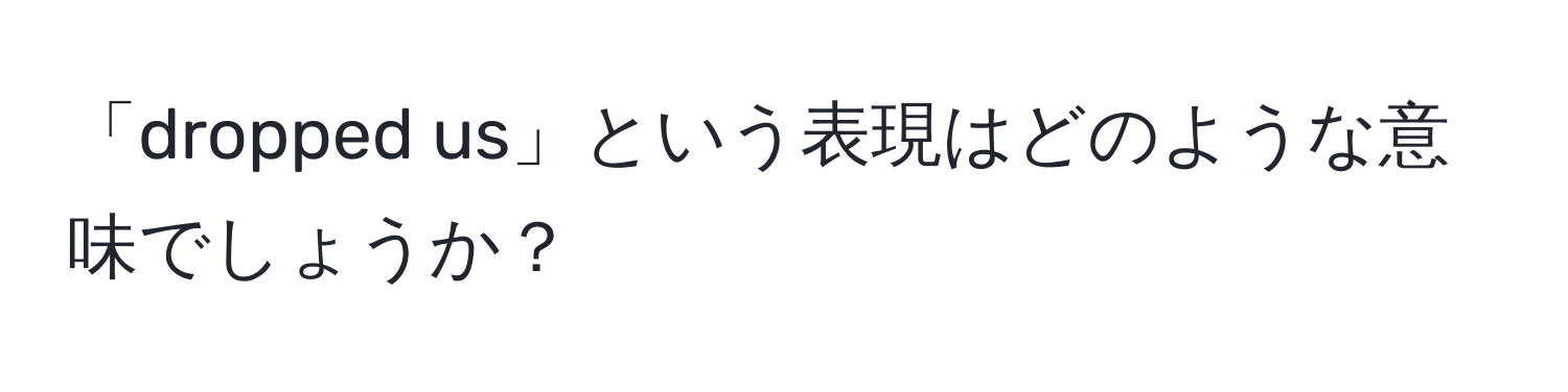 「dropped us」という表現はどのような意味でしょうか？