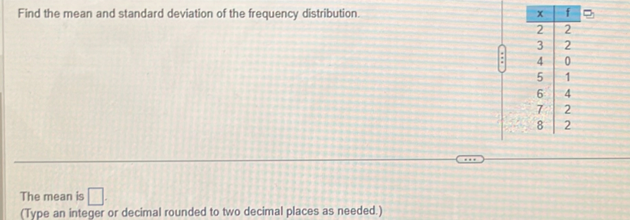 Find the mean and standard deviation of the frequency distribution. 
. 
The mean is □. 
(Type an integer or decimal rounded to two decimal places as needed.)