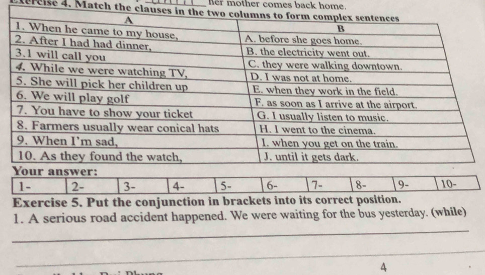 her mother comes back home. 
Aercise 4. Match the clau
1 - 2 - 3 - 4 - 5 - 6 - 7 - 8 - 9 - 10 - 
Exercise 5. Put the conjunction in brackets into its correct position. 
_ 
1. A serious road accident happened. We were waiting for the bus yesterday. (while) 
_ 
4