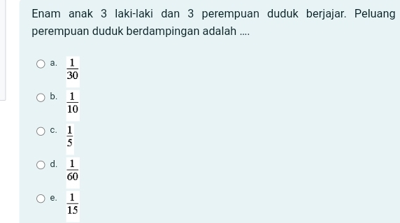 Enam anak 3 laki-laki dan 3 perempuan duduk berjajar. Peluang
perempuan duduk berdampingan adalah ....
a.  1/30 
b.  1/10 
C.  1/5 
d.  1/60 
e.  1/15 