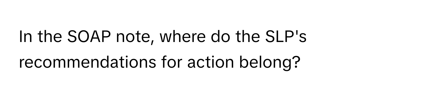 In the SOAP note, where do the SLP's recommendations for action belong?