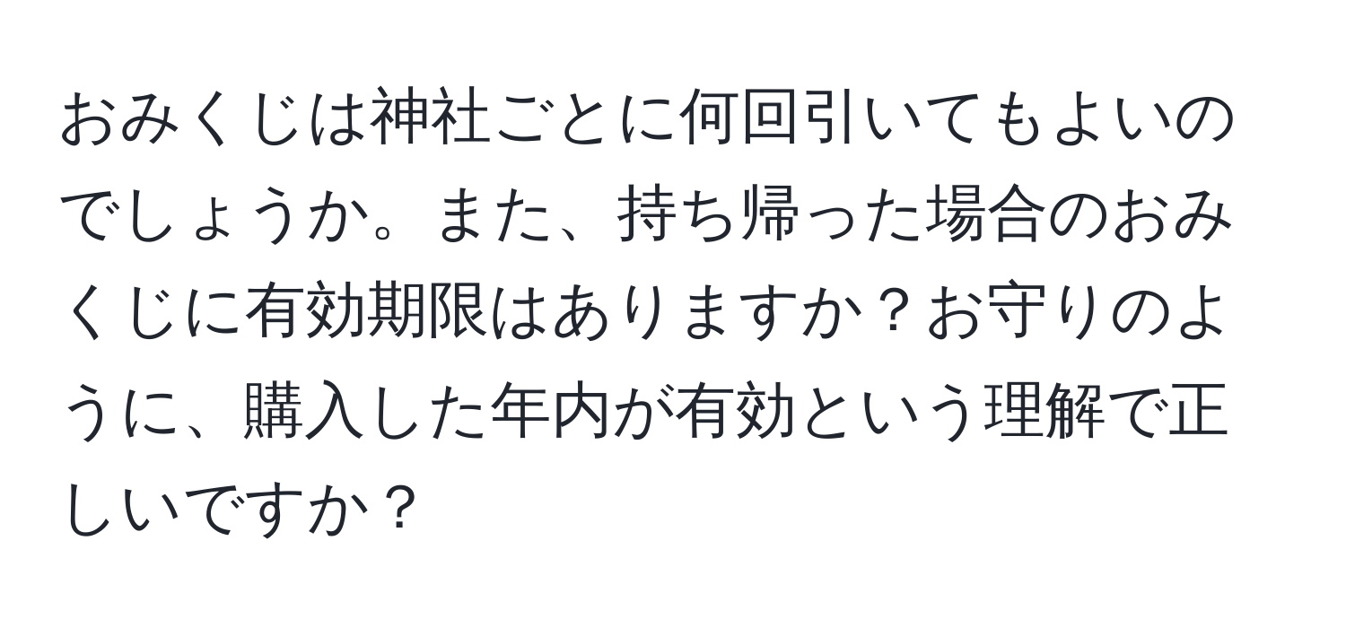 おみくじは神社ごとに何回引いてもよいのでしょうか。また、持ち帰った場合のおみくじに有効期限はありますか？お守りのように、購入した年内が有効という理解で正しいですか？