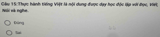 Thực hành tiếng Việt là nội dung được dạy học độc lập với Đọc, Viết,
Nói và nghe.
Đúng
Sai