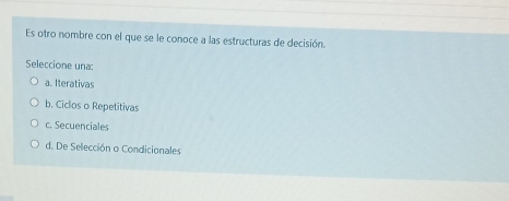 Es otro nombre con el que se le conoce a las estructuras de decisión.
Seleccione una:
a. Iterativas
b. Ciclos o Repetitivas
c. Secuenciales
d. De Selección o Condicionales