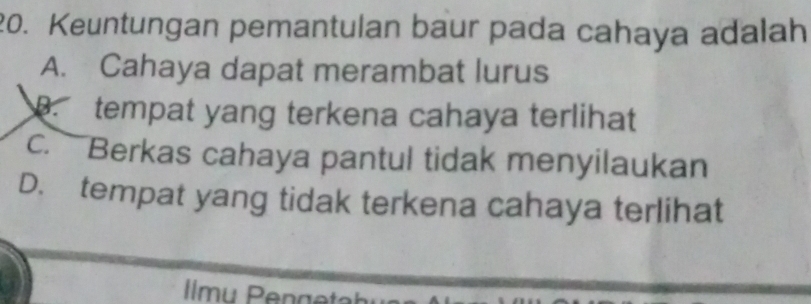 Keuntungan pemantulan baur pada cahaya adalah
A. Cahaya dapat merambat lurus. tempat yang terkena cahaya terlihat
c. Berkas cahaya pantul tidak menyilaukan
D. tempat yang tidak terkena cahaya terlihat
Ilmu Penget