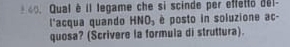 Qual è il legame che si scinde per effetto del- 
l'acqua quando HNO_2 è posto in soluzione ac- 
quosa? (Scrivere la formula di struttura).