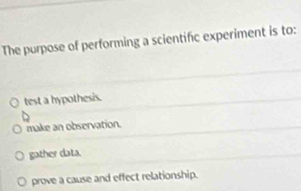 The purpose of performing a scientific experiment is to:
test a hypothesis.
make an observation.
gather data.
prove a cause and effect relationship.