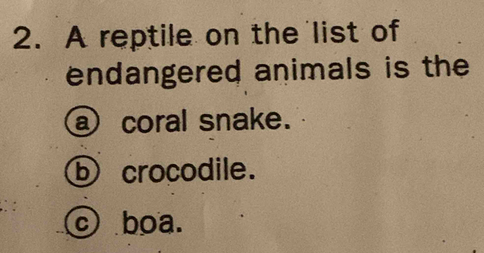 A reptile on the list of
endangered animals is the
a coral snake.
b crocodile.
c boa.