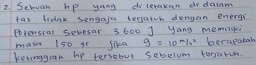 Sebuan hp yang diletakan didalam 
tas tidak sengaja terjatch dengan energi 
Potensial sebesar 3 600 J Jang memiliki 
masa 150 gr jika g=10^(m/s^2) berapakan 
ketinggran hp tersebut sebelum teraruh.