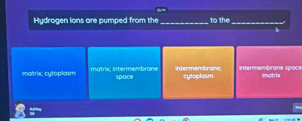 22/44
Hydrogen ions are pumped from the _to the_
matrix; intermembrane intermembrane; intermembrane space
matrix; cytoplasm
space cytoplasm matrix
Ashley
SM